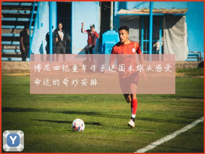 博尼回忆童年母亲送国米球衣感受命运的奇妙安排