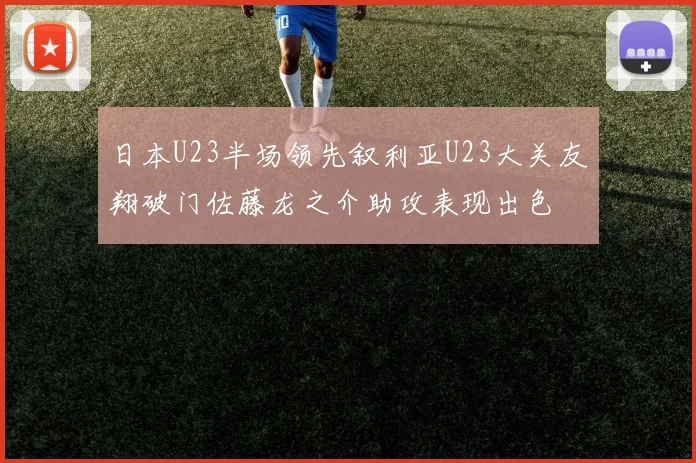 日本U23半场领先叙利亚U23大关友翔破门佐藤龙之介助攻表现出色