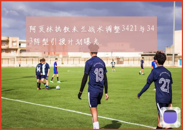 阿莫林执教米兰战术调整3421与343阵型引援计划曝光