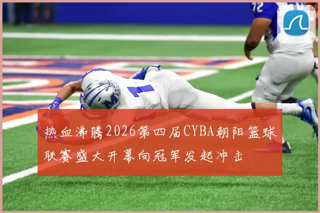 热血沸腾2026第四届CYBA朝阳篮球联赛盛大开幕向冠军发起冲击