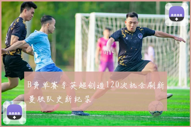 B费单赛季英超创造120次机会刷新曼联队史新纪录