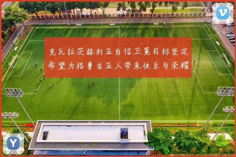 克瓦拉茨赫利亚自信卫冕目标坚定希望为格鲁吉亚人带来快乐与荣耀