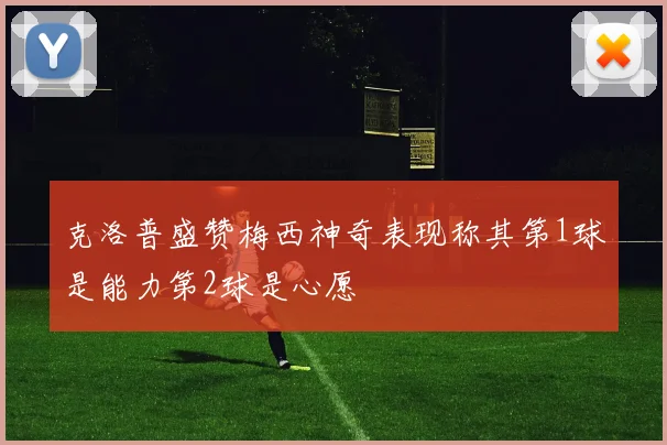克洛普盛赞梅西神奇表现称其第1球是能力第2球是心愿