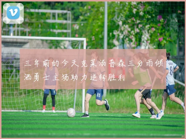 三年前的今天克莱汤普森三分雨倾洒勇士主场助力逆转胜利