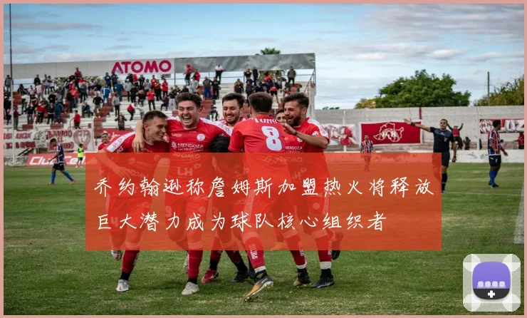 乔约翰逊称詹姆斯加盟热火将释放巨大潜力成为球队核心组织者