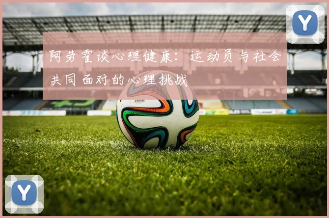 阿劳霍谈心理健康：运动员与社会共同面对的心理挑战
