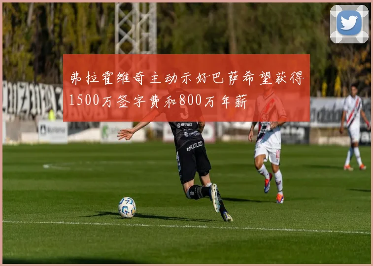 弗拉霍维奇主动示好巴萨希望获得1500万签字费和800万年薪