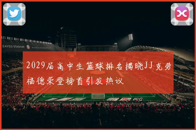 2029届高中生篮球排名揭晓JJ克劳福德荣登榜首引发热议