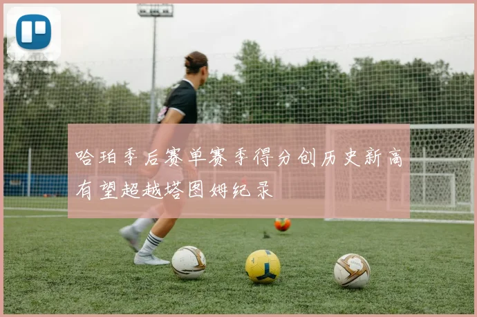 哈珀季后赛单赛季得分创历史新高有望超越塔图姆纪录