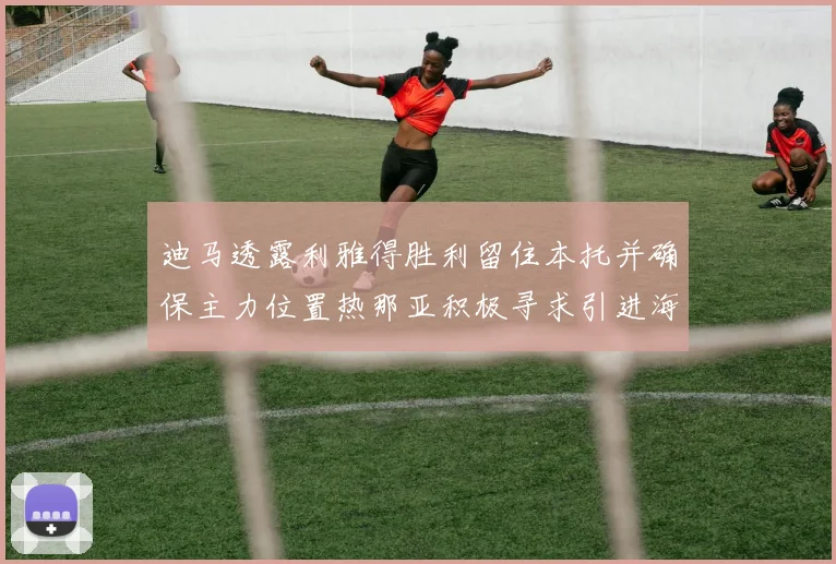 迪马透露利雅得胜利留住本托并确保主力位置热那亚积极寻求引进海因