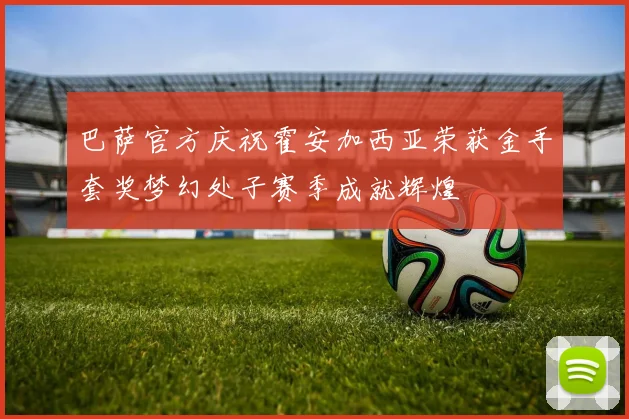 巴萨官方庆祝霍安加西亚荣获金手套奖梦幻处子赛季成就辉煌