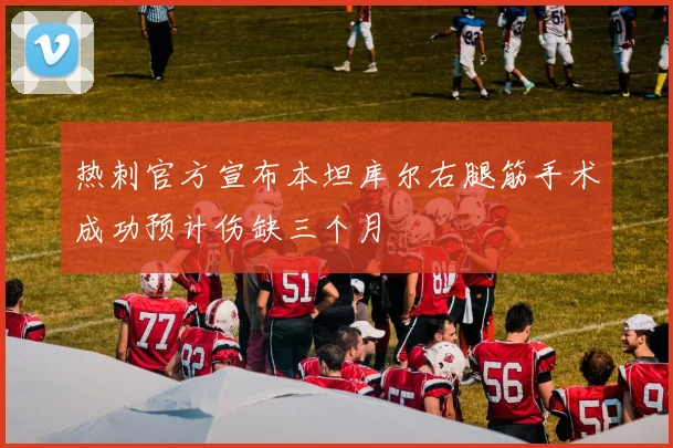 热刺官方宣布本坦库尔右腿筋手术成功预计伤缺三个月