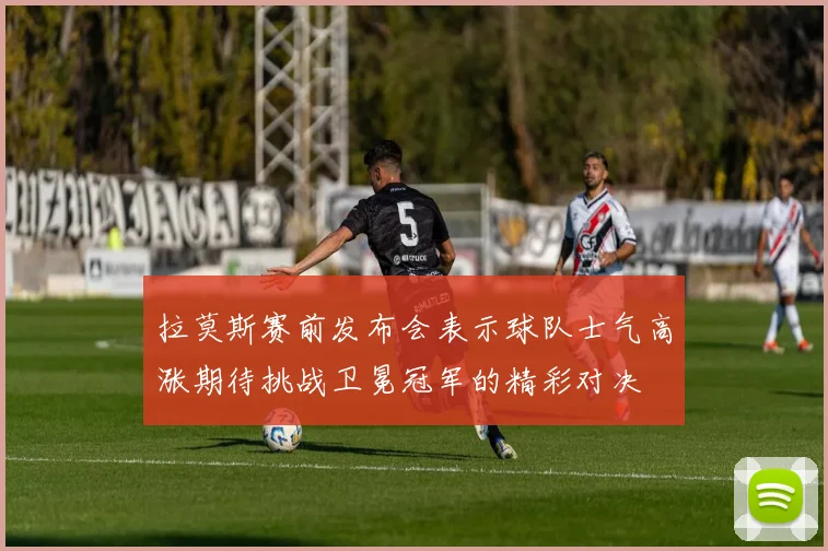 拉莫斯赛前发布会表示球队士气高涨期待挑战卫冕冠军的精彩对决