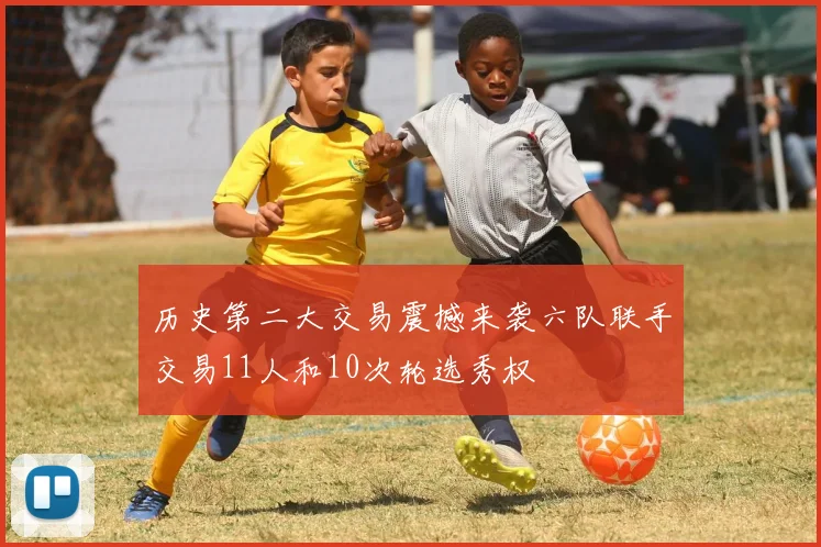 历史第二大交易震撼来袭六队联手交易11人和10次轮选秀权