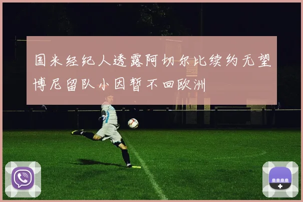 国米经纪人透露阿切尔比续约无望博尼留队小因暂不回欧洲