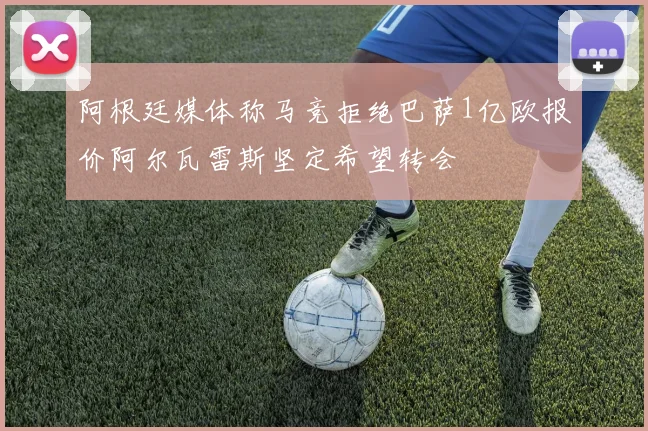 阿根廷媒体称马竞拒绝巴萨1亿欧报价阿尔瓦雷斯坚定希望转会