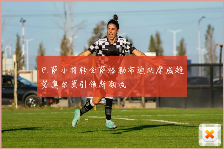 巴萨小将转会萨格勒布迪纳摩成趋势奥尔莫引领新潮流