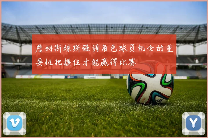 詹姆斯琼斯强调角色球员机会的重要性把握住才能赢得比赛