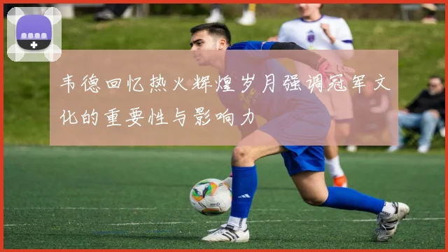 韦德回忆热火辉煌岁月强调冠军文化的重要性与影响力