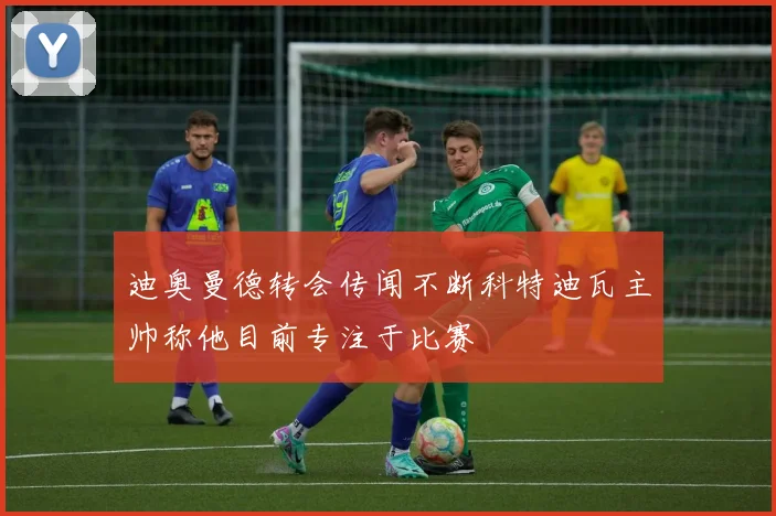 迪奥曼德转会传闻不断科特迪瓦主帅称他目前专注于比赛