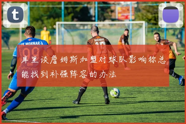 库里谈詹姆斯加盟对球队影响称总能找到补强阵容的办法