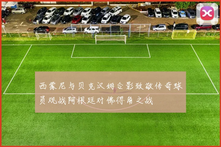 西蒙尼与贝克汉姆合影致敬传奇球员观战阿根廷对佛得角之战